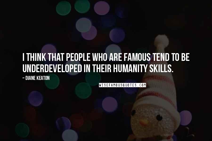 Diane Keaton quotes: I think that people who are famous tend to be underdeveloped in their humanity skills.