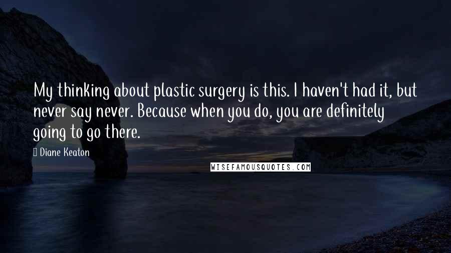 Diane Keaton quotes: My thinking about plastic surgery is this. I haven't had it, but never say never. Because when you do, you are definitely going to go there. Diane Keaton quotes: My thinking about plastic surgery is this. I haven't had it, but never say never. Because when you do, you are definitely going to go there.