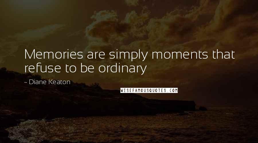 Diane Keaton quotes: Memories are simply moments that refuse to be ordinary