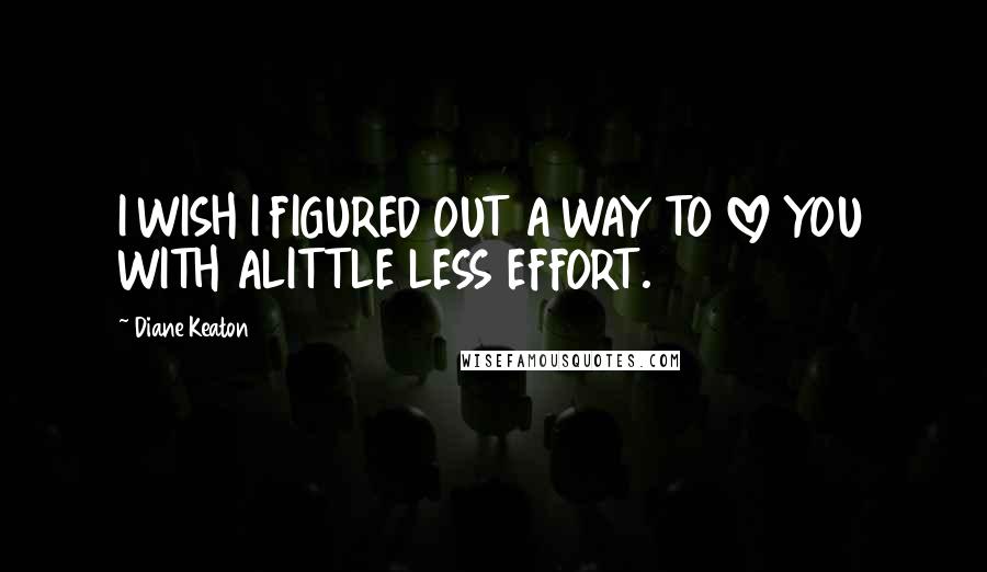 Diane Keaton quotes: I WISH I FIGURED OUT A WAY TO LOVE YOU WITH ALITTLE LESS EFFORT.