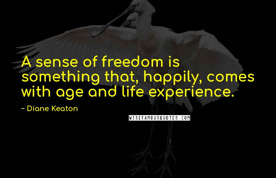 Diane Keaton quotes: A sense of freedom is something that, happily, comes with age and life experience.