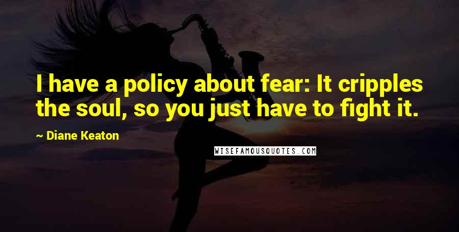 Diane Keaton quotes: I have a policy about fear: It cripples the soul, so you just have to fight it.