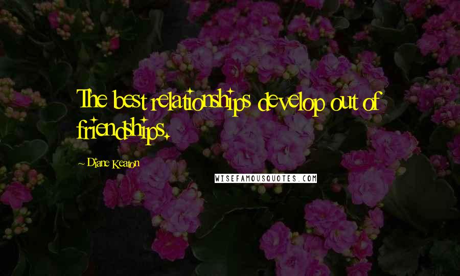 Diane Keaton quotes: The best relationships develop out of friendships.