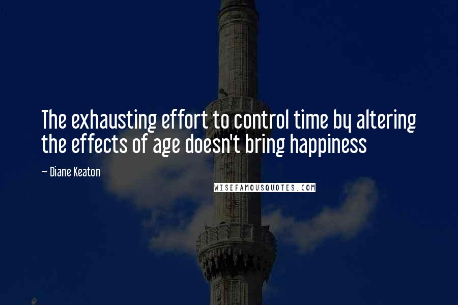 Diane Keaton quotes: The exhausting effort to control time by altering the effects of age doesn't bring happiness