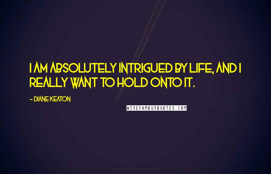Diane Keaton quotes: I am absolutely intrigued by life, and I really want to hold onto it.