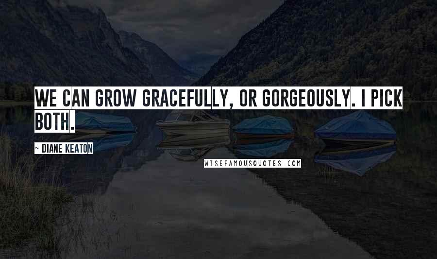 Diane Keaton quotes: We can grow gracefully, or gorgeously. I pick both.