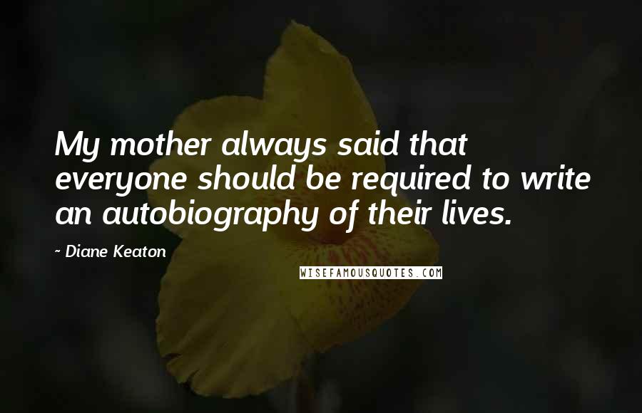 Diane Keaton quotes: My mother always said that everyone should be required to write an autobiography of their lives.