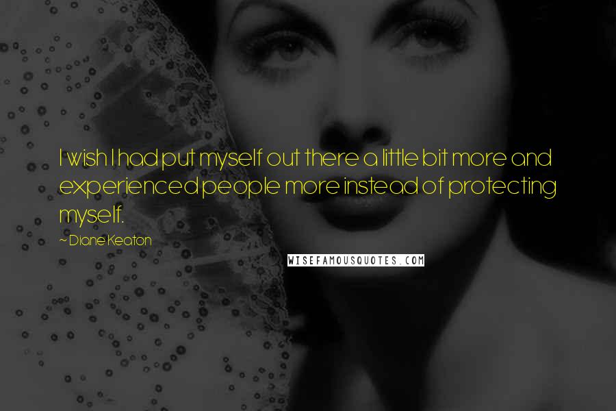 Diane Keaton quotes: I wish I had put myself out there a little bit more and experienced people more instead of protecting myself.