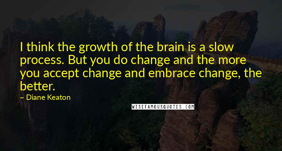 Diane Keaton quotes: I think the growth of the brain is a slow process. But you do change and the more you accept change and embrace change, the better. Diane Keaton quotes: I think the growth of the brain is a slow process. But you do change and the more you accept change and embrace change, the better.