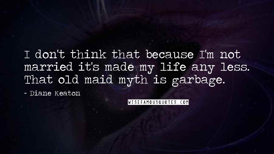 Diane Keaton quotes: I don't think that because I'm not married it's made my life any less. That old maid myth is garbage. Diane Keaton quotes: I don't think that because I'm not married it's made my life any less. That old maid myth is garbage.