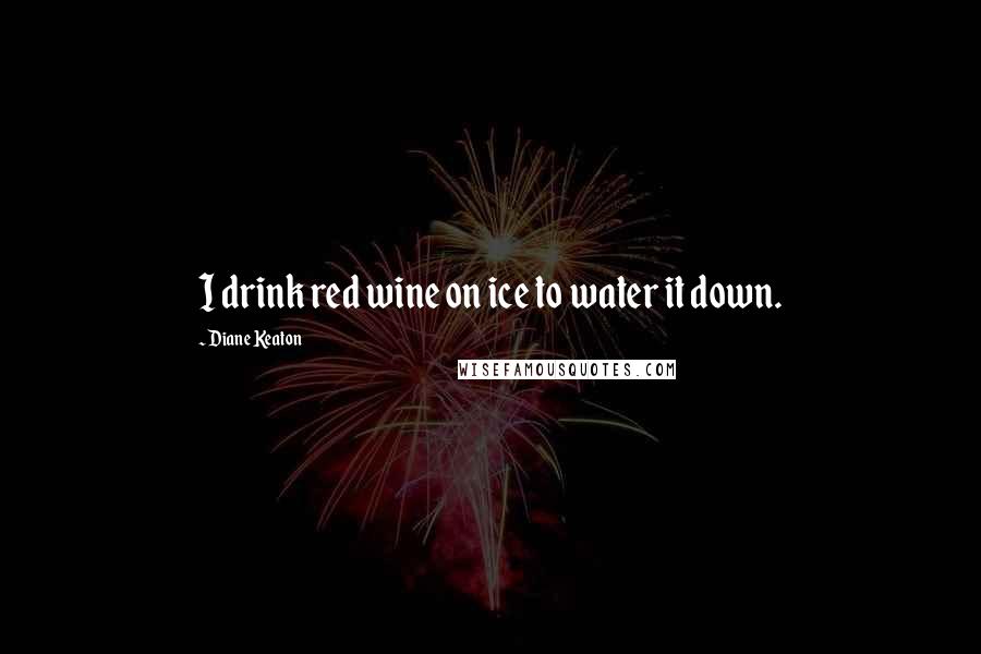 Diane Keaton quotes: I drink red wine on ice to water it down.