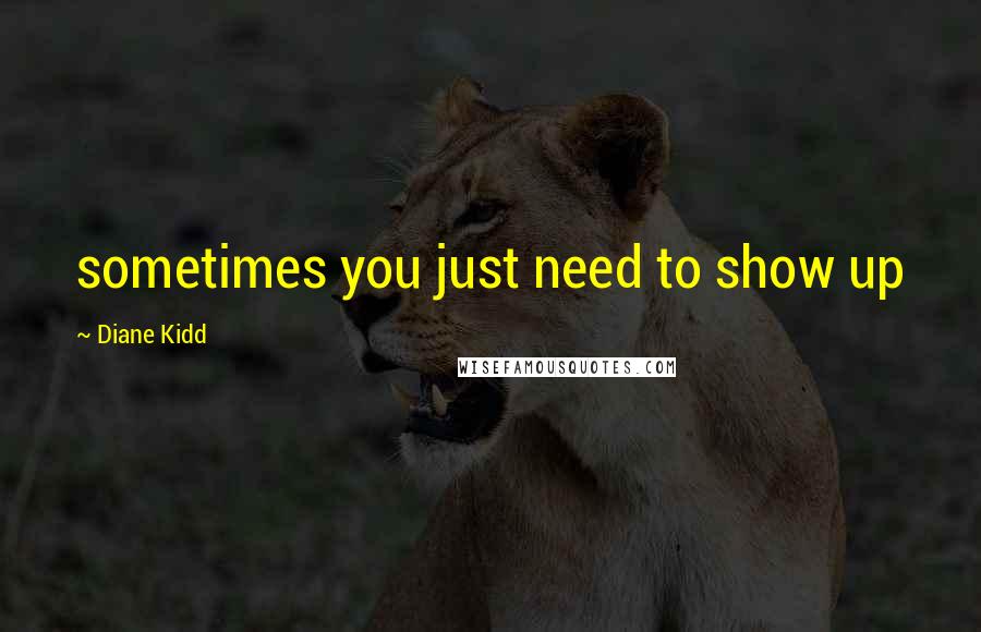 Diane Kidd quotes: sometimes you just need to show up