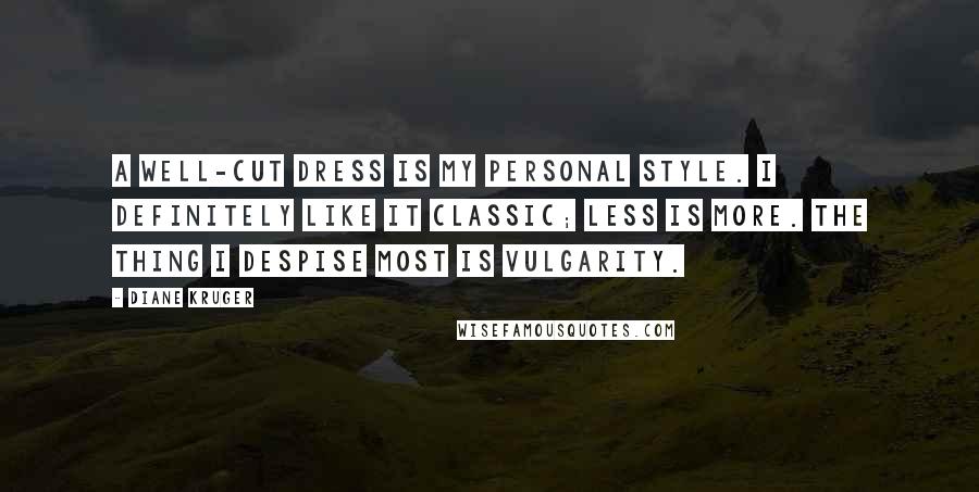 Diane Kruger quotes: A well-cut dress is my personal style. I definitely like it classic; less is more. The thing I despise most is vulgarity. Diane Kruger quotes: A well-cut dress is my personal style. I definitely like it classic; less is more. The thing I despise most is vulgarity.
