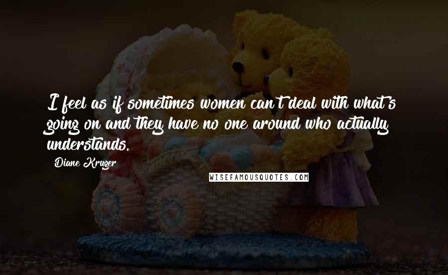 Diane Kruger quotes: I feel as if sometimes women can't deal with what's going on and they have no one around who actually understands. Diane Kruger quotes: I feel as if sometimes women can't deal with what's going on and they have no one around who actually understands.