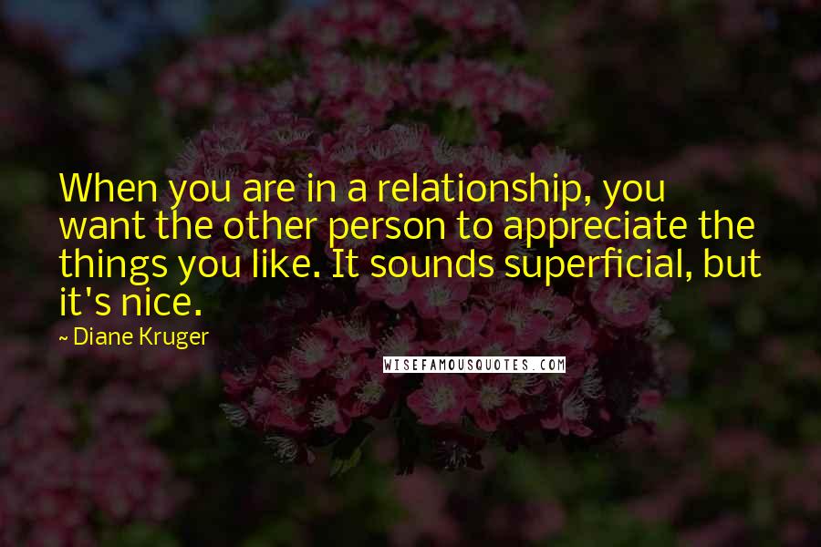 Diane Kruger quotes: When you are in a relationship, you want the other person to appreciate the things you like. It sounds superficial, but it's nice. Diane Kruger quotes: When you are in a relationship, you want the other person to appreciate the things you like. It sounds superficial, but it's nice.