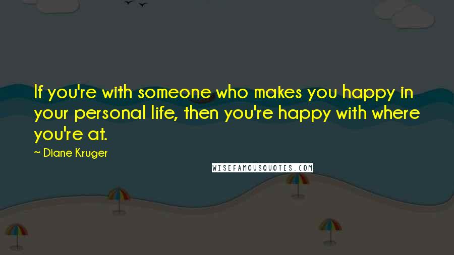 Diane Kruger quotes: If you're with someone who makes you happy in your personal life, then you're happy with where you're at. Diane Kruger quotes: If you're with someone who makes you happy in your personal life, then you're happy with where you're at.