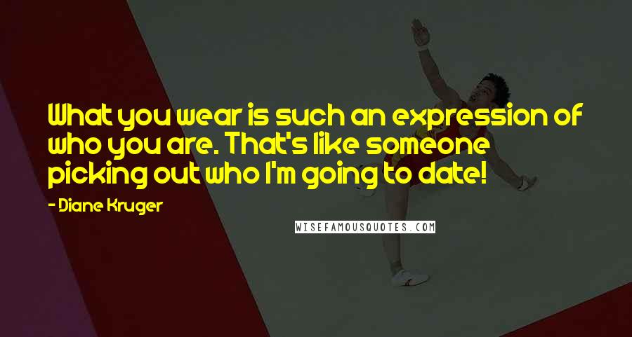 Diane Kruger quotes: What you wear is such an expression of who you are. That's like someone picking out who I'm going to date! Diane Kruger quotes: What you wear is such an expression of who you are. That's like someone picking out who I'm going to date!