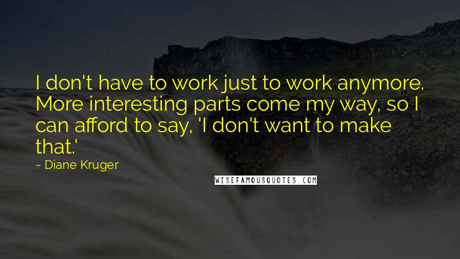 Diane Kruger quotes: I don't have to work just to work anymore. More interesting parts come my way, so I can afford to say, 'I don't want to make that.' Diane Kruger quotes: I don't have to work just to work anymore. More interesting parts come my way, so I can afford to say, 'I don't want to make that.'
