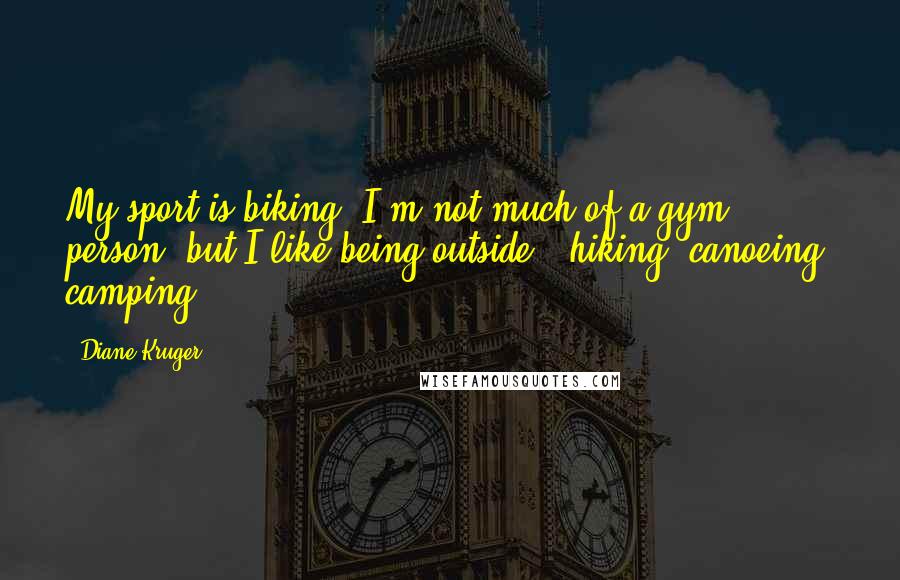 Diane Kruger quotes: My sport is biking. I'm not much of a gym person, but I like being outside - hiking, canoeing, camping. Diane Kruger quotes: My sport is biking. I'm not much of a gym person, but I like being outside - hiking, canoeing, camping.
