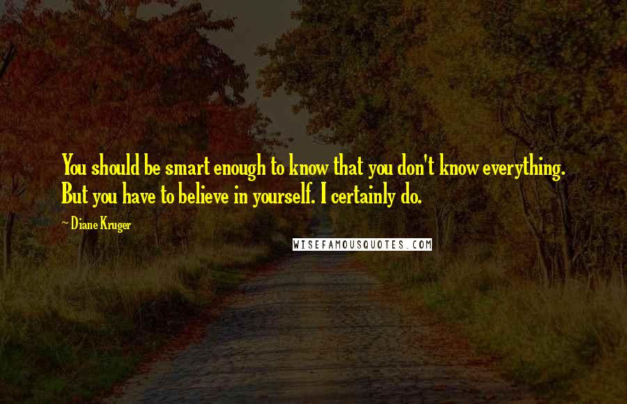 Diane Kruger quotes: You should be smart enough to know that you don't know everything. But you have to believe in yourself. I certainly do. Diane Kruger quotes: You should be smart enough to know that you don't know everything. But you have to believe in yourself. I certainly do.