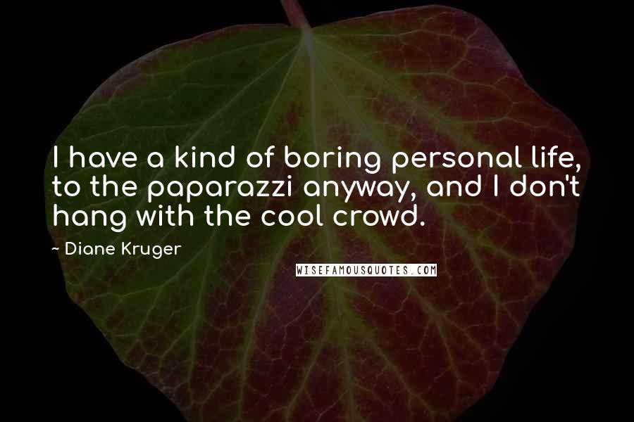 Diane Kruger quotes: I have a kind of boring personal life, to the paparazzi anyway, and I don't hang with the cool crowd. Diane Kruger quotes: I have a kind of boring personal life, to the paparazzi anyway, and I don't hang with the cool crowd.