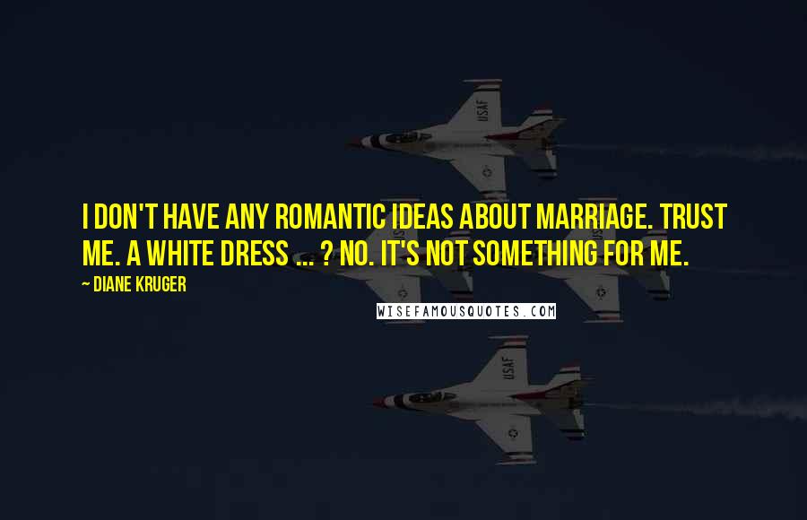 Diane Kruger quotes: I don't have any romantic ideas about marriage. Trust me. A white dress ... ? No. It's not something for me. Diane Kruger quotes: I don't have any romantic ideas about marriage. Trust me. A white dress ... ? No. It's not something for me.