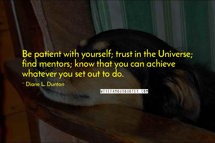 Diane L. Dunton quotes: Be patient with yourself; trust in the Universe; find mentors; know that you can achieve whatever you set out to do.