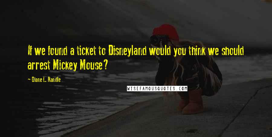 Diane L. Randle quotes: If we found a ticket to Disneyland would you think we should arrest Mickey Mouse?