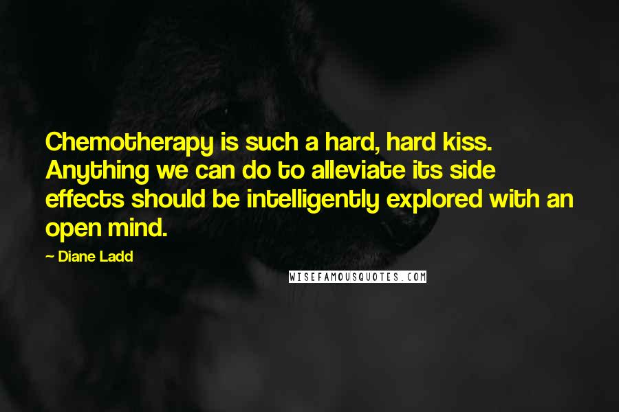 Diane Ladd quotes: Chemotherapy is such a hard, hard kiss. Anything we can do to alleviate its side effects should be intelligently explored with an open mind.