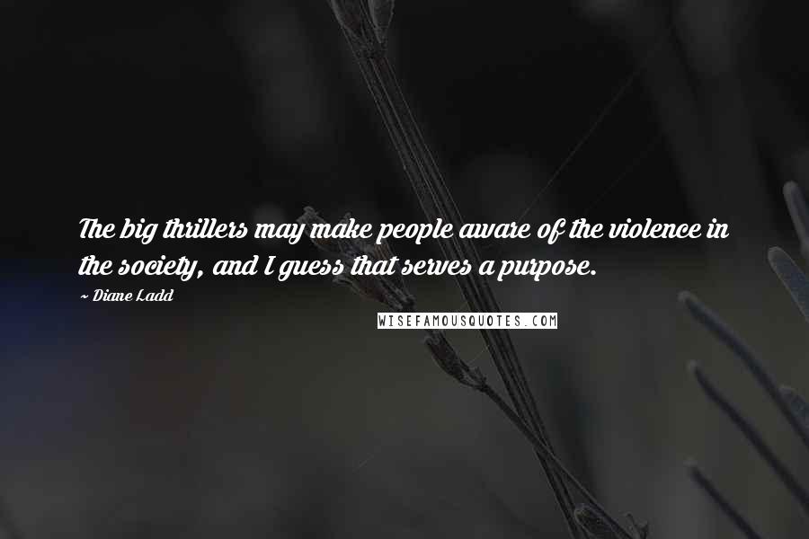 Diane Ladd quotes: The big thrillers may make people aware of the violence in the society, and I guess that serves a purpose.