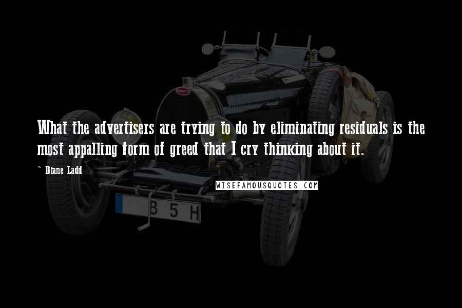 Diane Ladd quotes: What the advertisers are trying to do by eliminating residuals is the most appalling form of greed that I cry thinking about it.