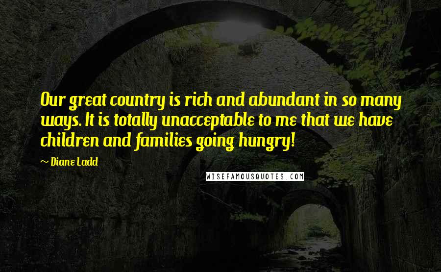 Diane Ladd quotes: Our great country is rich and abundant in so many ways. It is totally unacceptable to me that we have children and families going hungry!