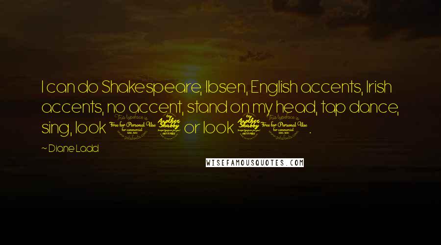 Diane Ladd quotes: I can do Shakespeare, Ibsen, English accents, Irish accents, no accent, stand on my head, tap dance, sing, look 17 or look 70.