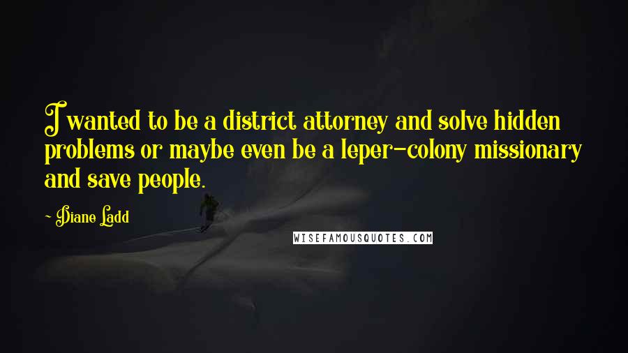 Diane Ladd quotes: I wanted to be a district attorney and solve hidden problems or maybe even be a leper-colony missionary and save people.