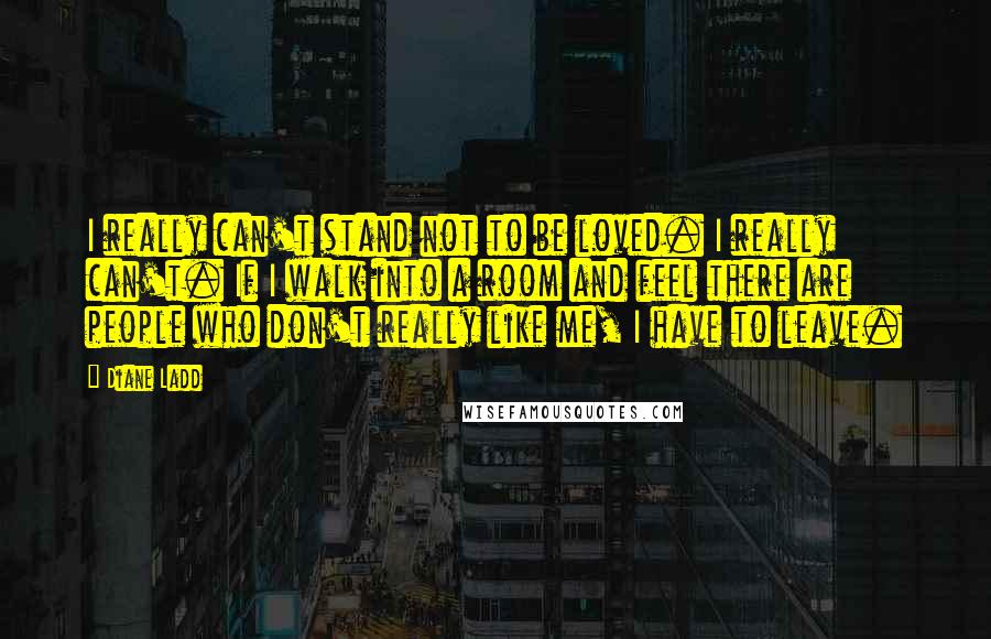 Diane Ladd quotes: I really can't stand not to be loved. I really can't. If I walk into a room and feel there are people who don't really like me, I have to