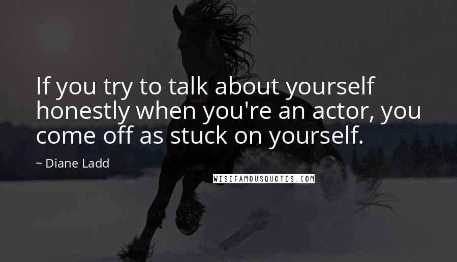 Diane Ladd quotes: If you try to talk about yourself honestly when you're an actor, you come off as stuck on yourself.