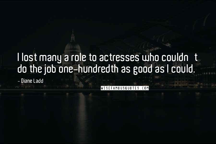 Diane Ladd quotes: I lost many a role to actresses who couldn't do the job one-hundredth as good as I could.