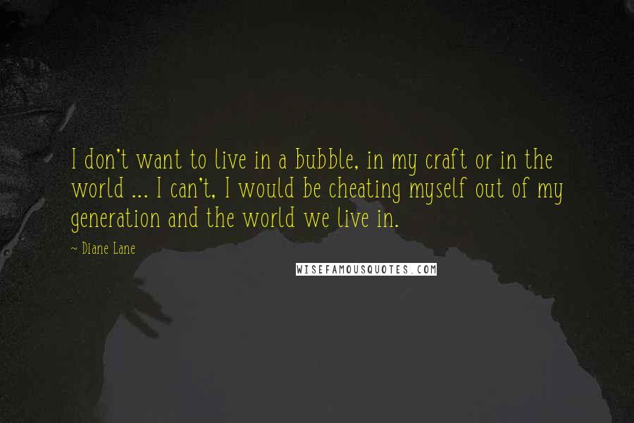 Diane Lane quotes: I don't want to live in a bubble, in my craft or in the world ... I can't, I would be cheating myself out of my generation and the world
