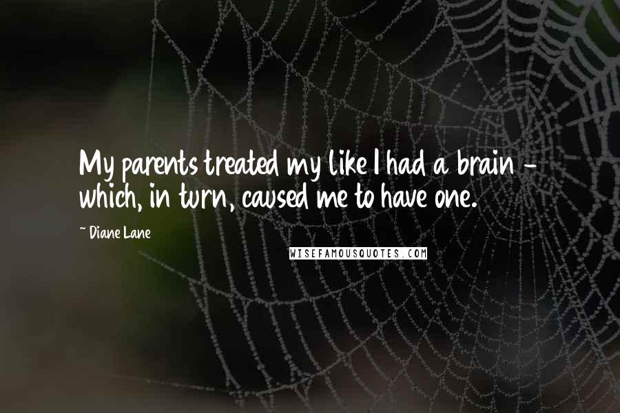 Diane Lane quotes: My parents treated my like I had a brain - which, in turn, caused me to have one.