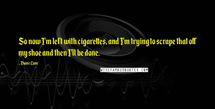 Diane Lane quotes: So now I'm left with cigarettes, and I'm trying to scrape that off my shoe and then I'll be done.