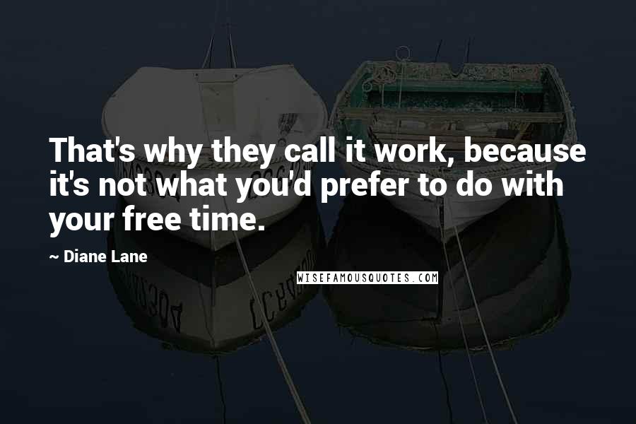 Diane Lane quotes: That's why they call it work, because it's not what you'd prefer to do with your free time.