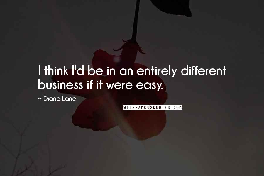 Diane Lane quotes: I think I'd be in an entirely different business if it were easy.