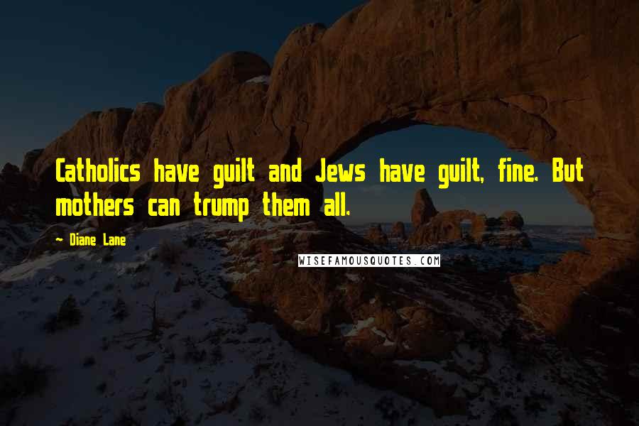 Diane Lane quotes: Catholics have guilt and Jews have guilt, fine. But mothers can trump them all.