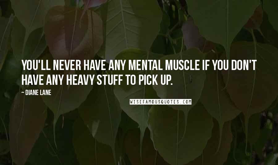 Diane Lane quotes: You'll never have any mental muscle if you don't have any heavy stuff to pick up.