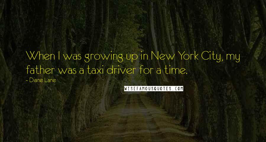 Diane Lane quotes: When I was growing up in New York City, my father was a taxi driver for a time.