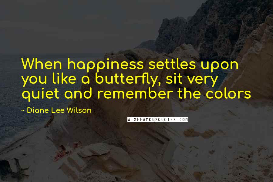 Diane Lee Wilson quotes: When happiness settles upon you like a butterfly, sit very quiet and remember the colors