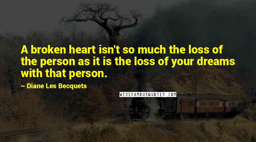 Diane Les Becquets quotes: A broken heart isn't so much the loss of the person as it is the loss of your dreams with that person.