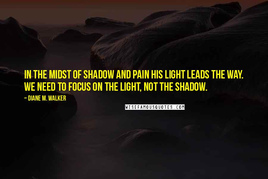 Diane M. Walker quotes: In the midst of shadow and pain His light leads the way. We need to focus on the light, not the shadow.