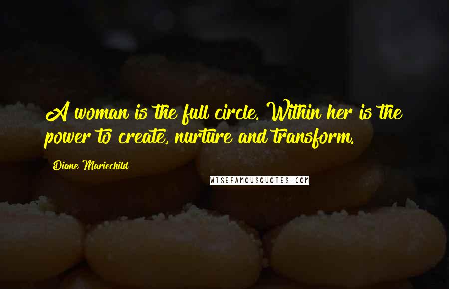 Diane Mariechild quotes: A woman is the full circle. Within her is the power to create, nurture and transform.