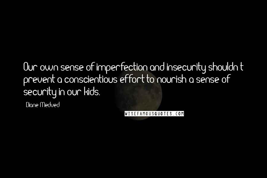 Diane Medved quotes: Our own sense of imperfection and insecurity shouldn't prevent a conscientious effort to nourish a sense of security in our kids. Diane Medved quotes: Our own sense of imperfection and insecurity shouldn't prevent a conscientious effort to nourish a sense of security in our kids.